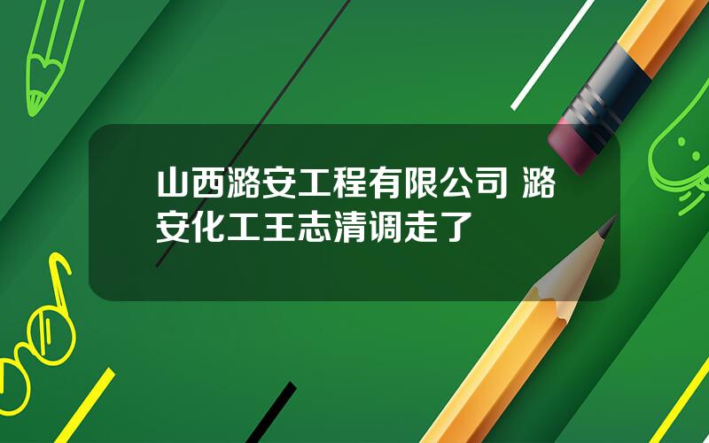 山西潞安工程有限公司 潞安化工王志清调走了